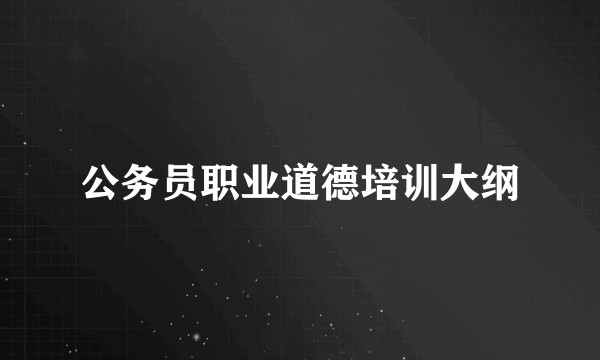 公务员职业道德培训大纲