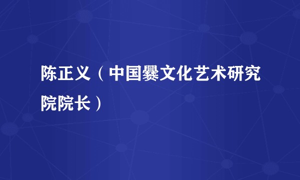 陈正义（中国爨文化艺术研究院院长）