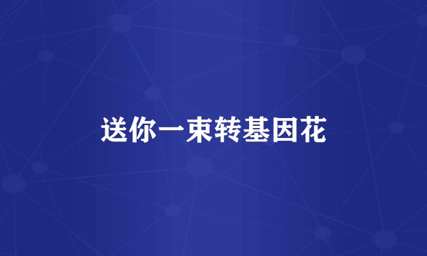 送你一束转基因花