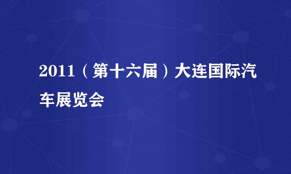 2011（第十六届）大连国际汽车展览会