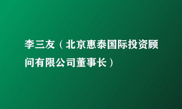李三友(北京惠泰国际投资顾问有限公司董事长)