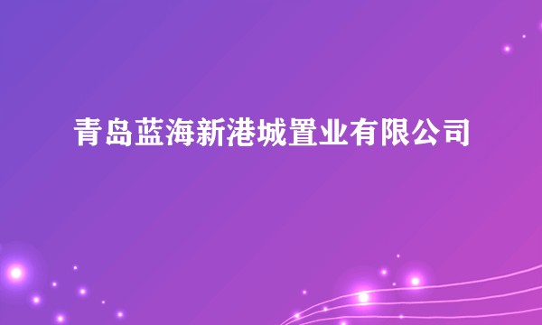 青岛蓝海新港城置业有限公司