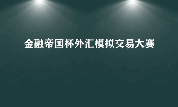 金融帝国杯外汇模拟交易大赛