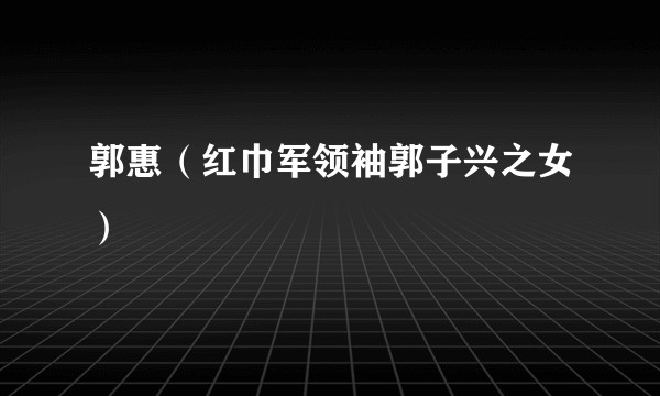 郭惠(红巾军领袖郭子兴之女)