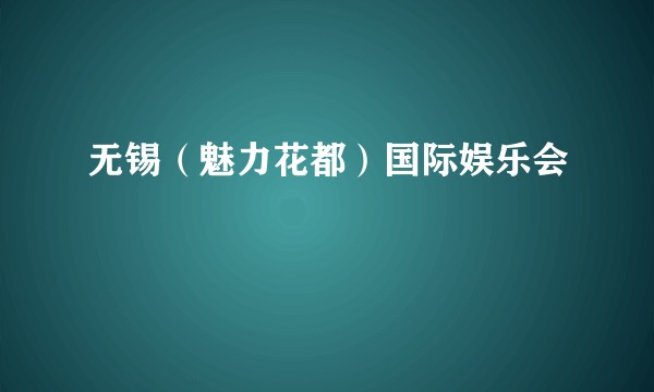 无锡（魅力花都）国际娱乐会