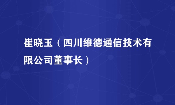 崔晓玉（四川维德通信技术有限公司董事长）