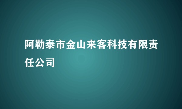 阿勒泰市金山来客科技有限责任公司
