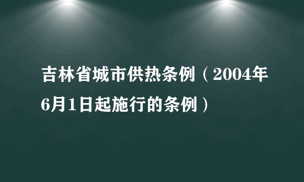 吉林省城市供热条例(2004年6月1日起施行的条例)