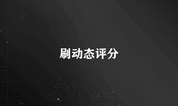 刷动态评分