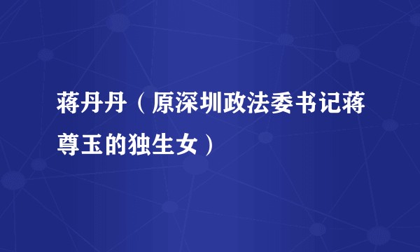 蒋丹丹(原深圳政法委书记蒋尊玉的独生女)