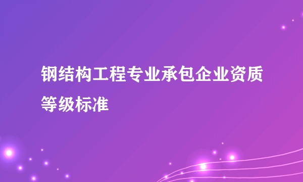 钢结构工程专业承包企业资质等级标准