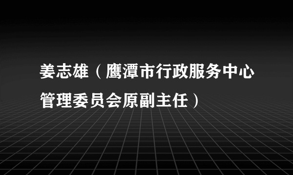 姜志雄（鹰潭市行政服务中心管理委员会原副主任）