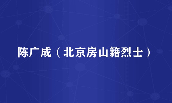 陈广成（北京房山籍烈士）