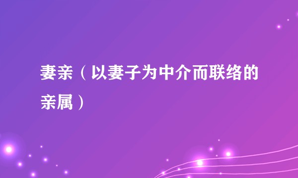 妻亲(以妻子为中介而联络的亲属)