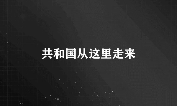 共和国从这里走来