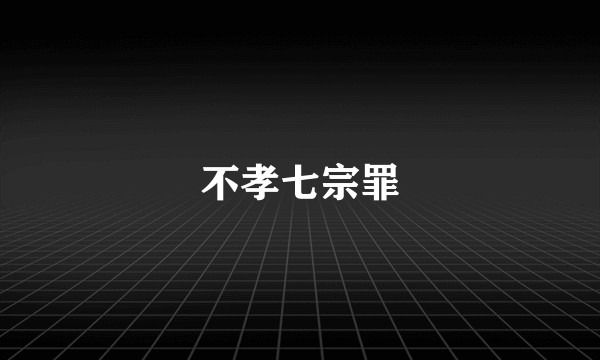 不孝七宗罪