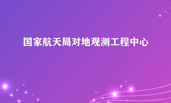 国家航天局对地观测工程中心