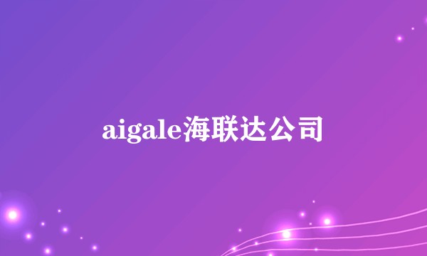 aigale海联达公司