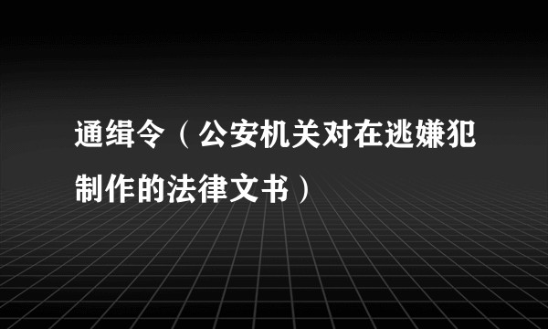 通缉令（公安机关对在逃嫌犯制作的法律文书）