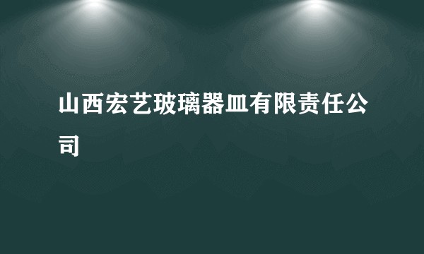山西宏艺玻璃器皿有限责任公司
