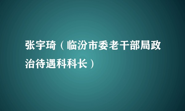 张宇琦(临汾市委老干部局政治待遇科科长)