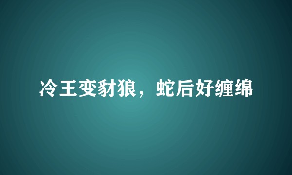 冷王变豺狼，蛇后好缠绵