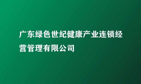 广东绿色世纪健康产业连锁经营管理有限公司