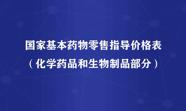 国家基本药物零售指导价格表（化学药品和生物制品部分）
