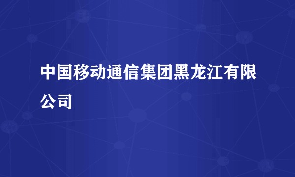 中国移动通信集团黑龙江有限公司