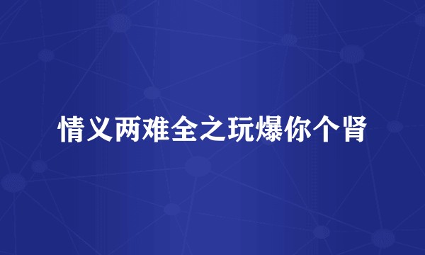 情义两难全之玩爆你个肾