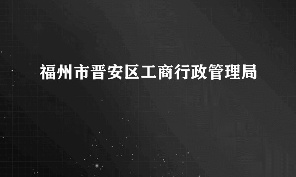 福州市晋安区工商行政管理局
