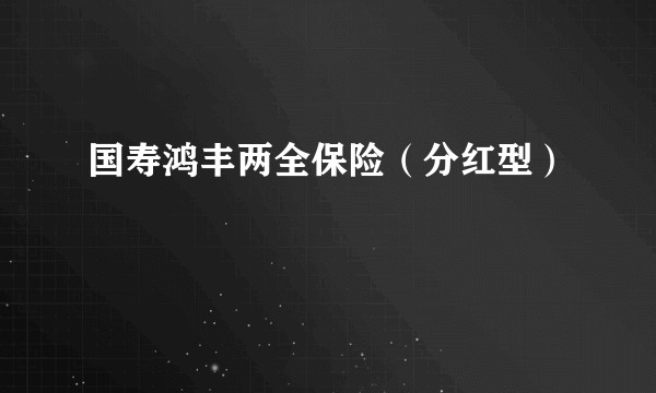 国寿鸿丰两全保险（分红型）