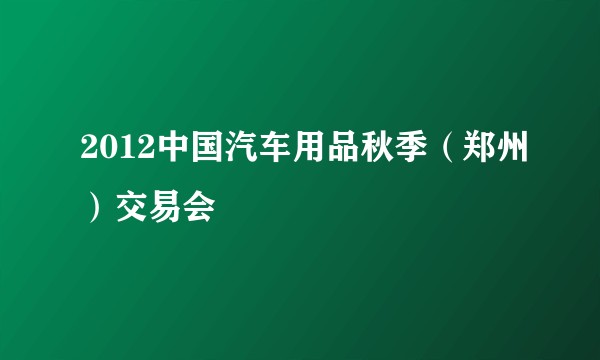 2012中国汽车用品秋季(郑州)交易会