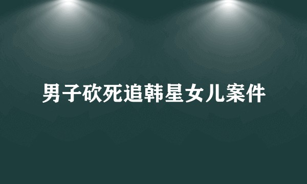 男子砍死追韩星女儿案件