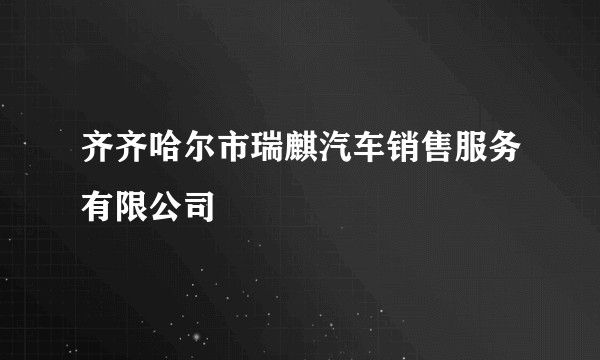 齐齐哈尔市瑞麒汽车销售服务有限公司
