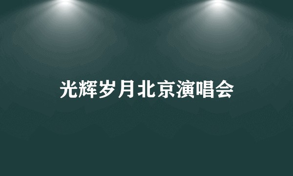 光辉岁月北京演唱会