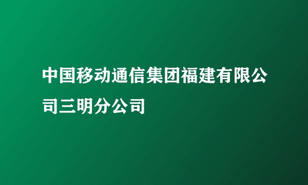 中国移动通信集团福建有限公司三明分公司