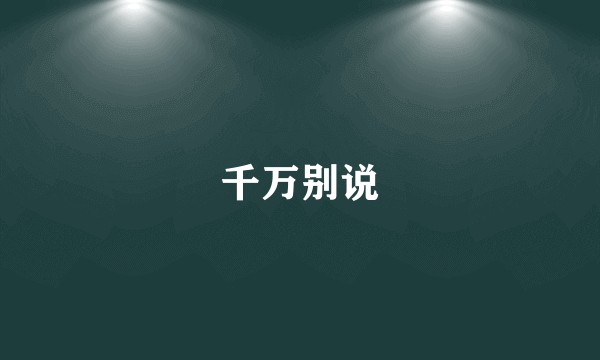 千万别说