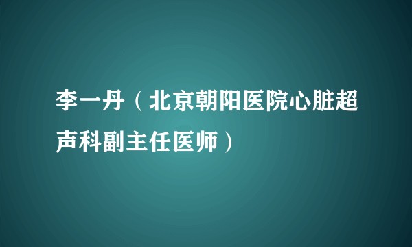 李一丹（北京朝阳医院心脏超声科副主任医师）