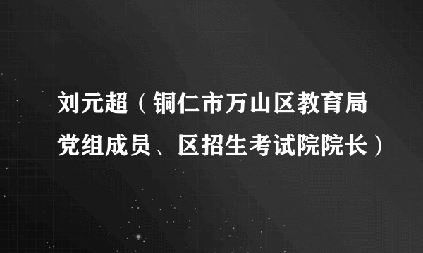 刘元超（铜仁市万山区教育局党组成员、区招生考试院院长）