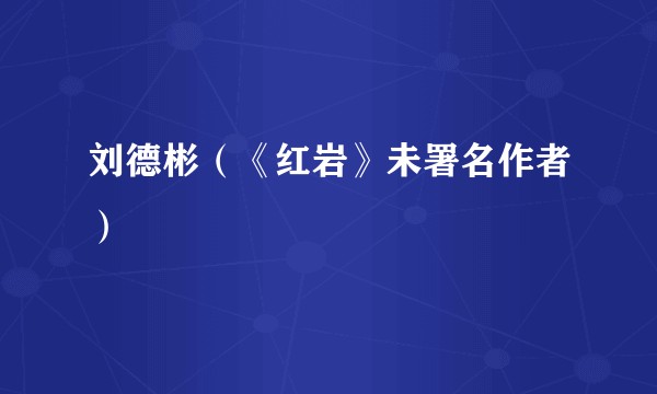 刘德彬（《红岩》未署名作者）