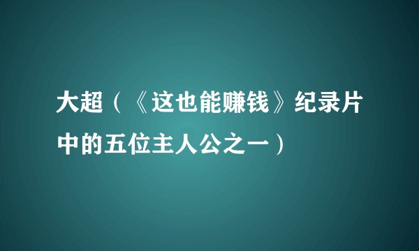 大超(《这也能赚钱》纪录片中的五位主人公之一)