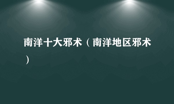 南洋十大邪术(南洋地区邪术)