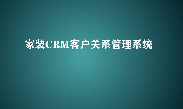 家装CRM客户关系管理系统