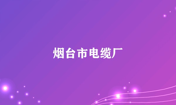 烟台市电缆厂