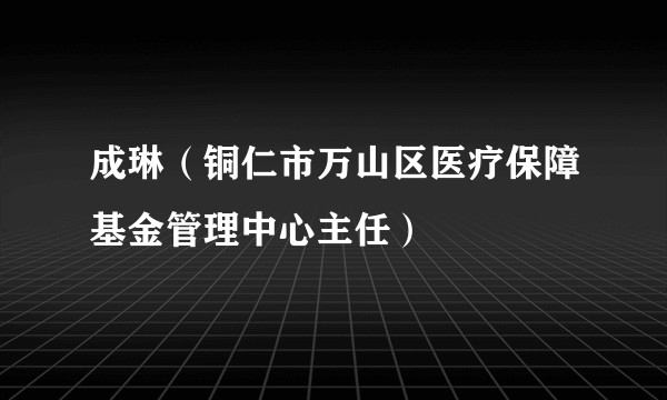 成琳(铜仁市万山区医疗保障基金管理中心主任)