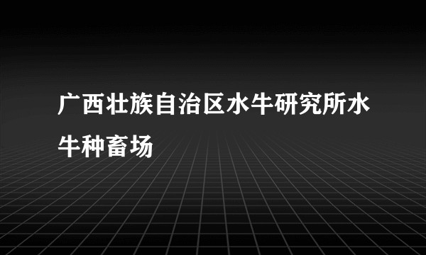 广西壮族自治区水牛研究所水牛种畜场