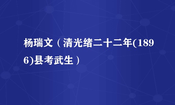 杨瑞文(清光绪二十二年(1896)县考武生)