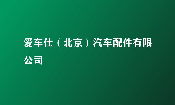 爱车仕（北京）汽车配件有限公司