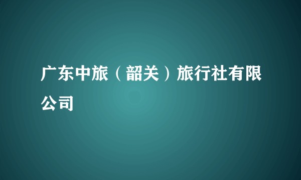 广东中旅（韶关）旅行社有限公司